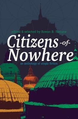 Citizens of Nowhere - An Anthology of Utopic Fiction - Rowan Fortune