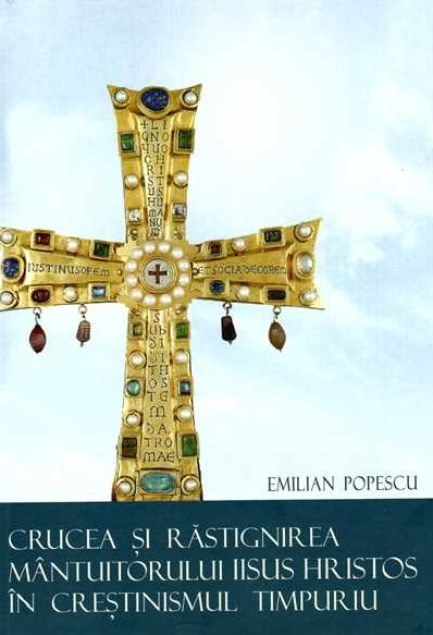 Crucea si Rastignirea Mantuitorului Iisus Hristos in crestinismul timpuriu - Emilian Popescu