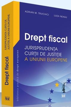 Drept fiscal - Jurisprudenta Curtii de Justitie a Uniunii Europene - Adrian M. Truichici, Luiza Neagu