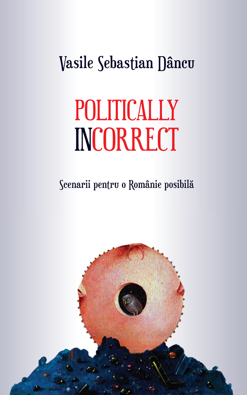 Politically incorrect. Scenarii pentru o Romanie posibila - Vasile Sebastian Dancu