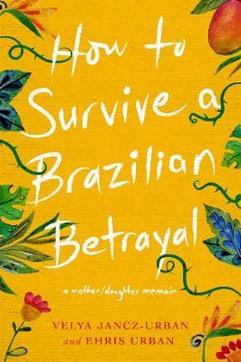 How to Survive a Brazilian Betrayal: A Mother-Daughter Memoi - Ehri Urban