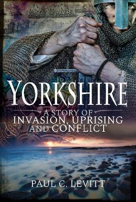 Yorkshire: A Story of Invasion, Uprising and Conflict - Paul C C Levitt
