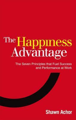 The Happiness Advantage: The Seven Principles of Positive Psychology that Fuel Success and Performance at Work - Shawn Achor