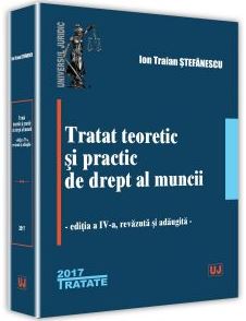 Tratat teoretic si practic de drept al muncii Ed. 4 - Ion Traian Stefanescu
