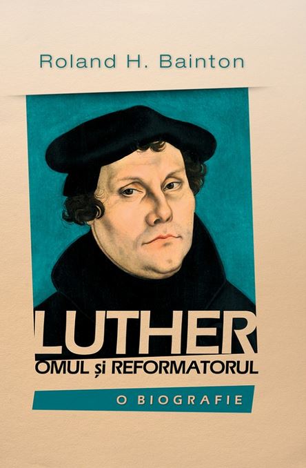 Luther, omul si reformatorul - Roland H. Bainton