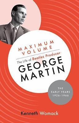 Maximum Volume: The Life of Beatles Producer George Martin, - Kenneth Womack