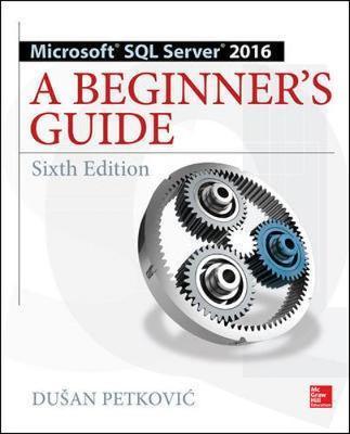 Microsoft SQL Server 2016: A Beginner's Guide, Sixth Edition - Dusan Petkovic