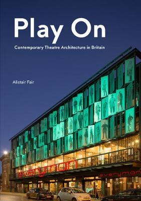 Play On: Contemporary Theatre Architecture in Britain - Alistair Fair