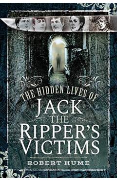 Hidden Lives of Jack the Ripper's Victims - Robert Hume