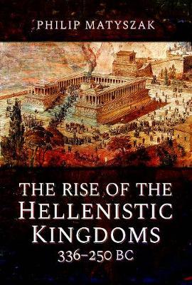 Rise of the Hellenistic Kingdoms 336-250 BC - Philip Matyszak
