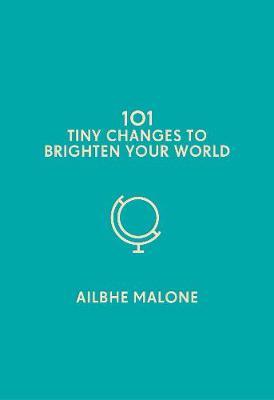101 Tiny Changes to Brighten Your World - Ailbhe Malone