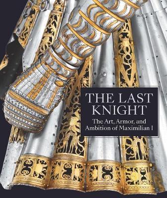 Last Knight - The Art, Armor, and Ambition of Maximilian I - Pierre Terjanian