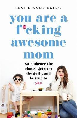 You Are a F*cking Awesome Mom - Leslie Anne Bruce Bruce