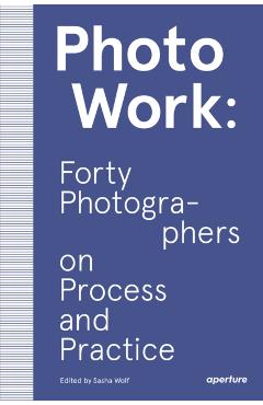PhotoWork: Forty Photographers on Process and Practice - Sasha Wolf