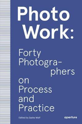 PhotoWork: Forty Photographers on Process and Practice - Sasha Wolf