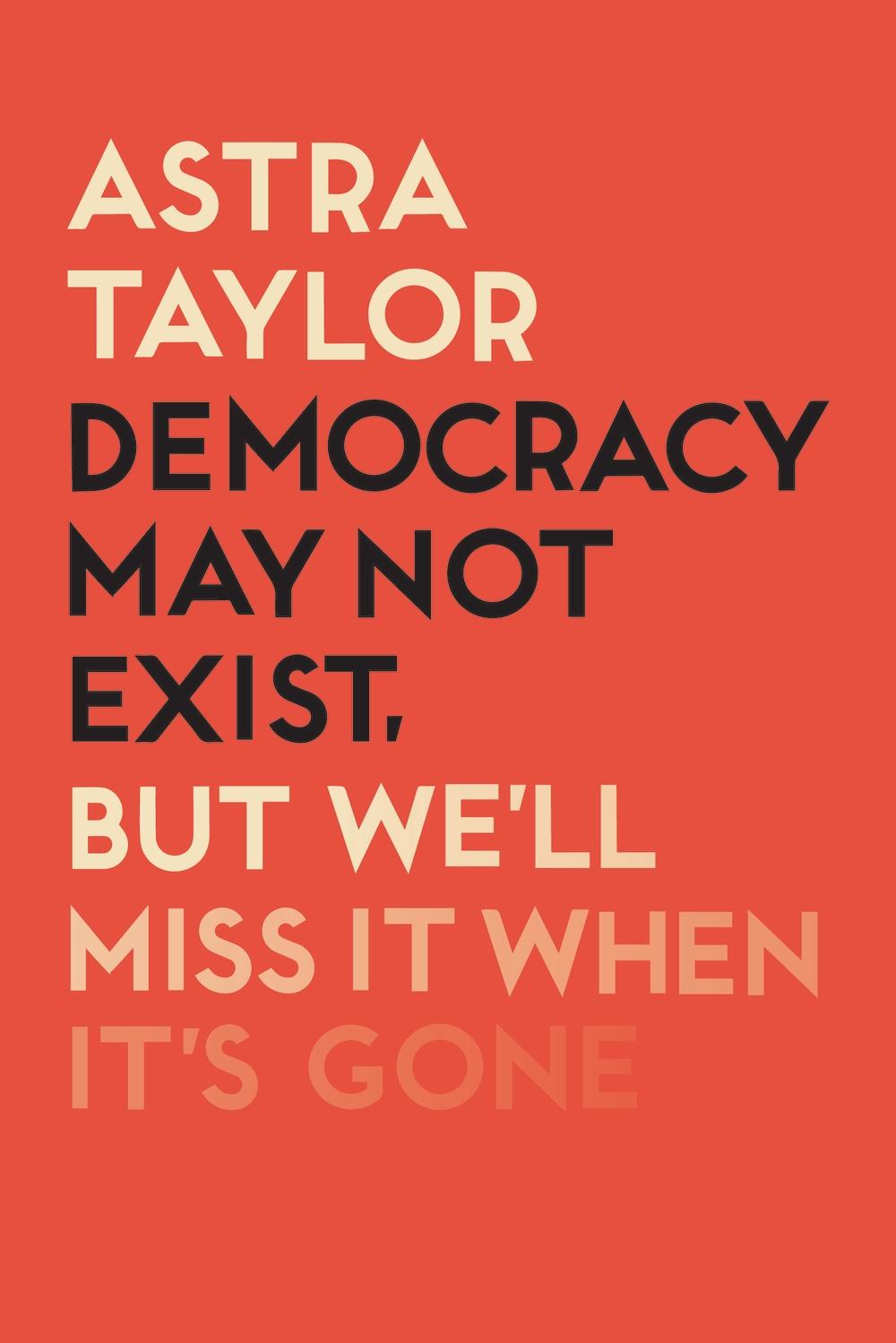 Democracy May Not Exist But We'll Miss it When It's Gone - Astra Taylor