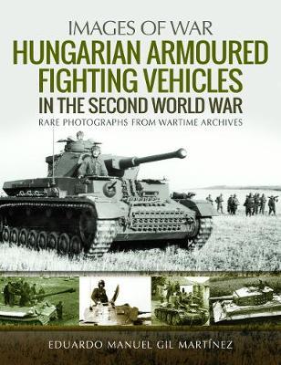 Hungarian Armoured Fighting Vehicles in the Second World War - Eduardo Manuel Gil Mart�nez