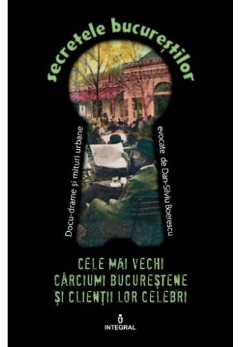 Secretele Bucurestilor vol.5: Cele mai vechi carciumi bucurestene si clientii lor celebri - Dan-Silviu Boerescu