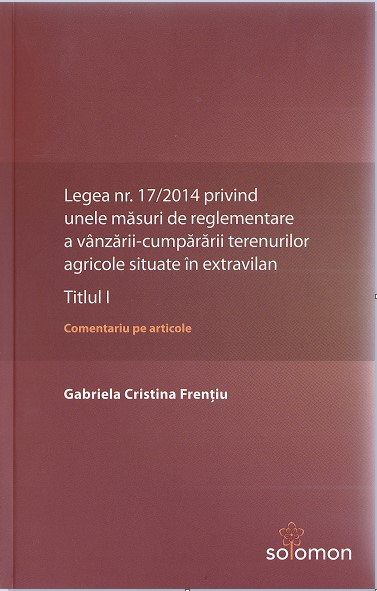 Legea nr. 17/2014 privind unele masuri de reglementare a vanzarii-cumpararii terenurilor agricole situate in extravilan.Titlul I - Gabriela Cristina Frentiu