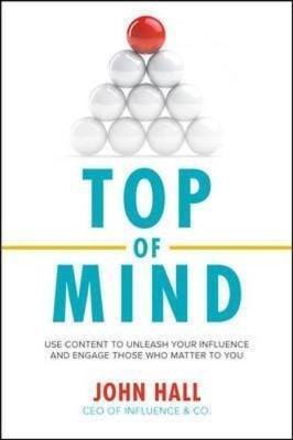 Top of Mind: Use Content to Unleash Your Influence and Engag - John Hall