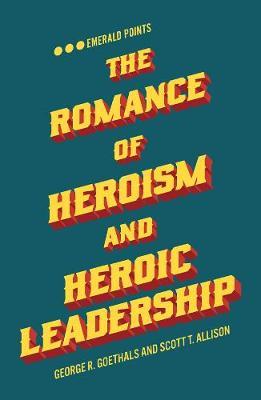 Romance of Heroism and Heroic Leadership - George R Goethals