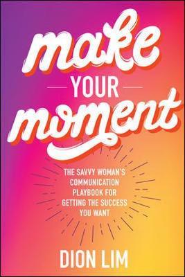 Make Your Moment: The Savvy Woman's Communication Playbook f - Dion Lim