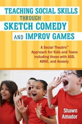 Teaching Social Skills Through Sketch Comedy and Improv Games: A Social Theatre (TM) Approach for Kids and Teens Including Those with Asd, ADHD, and Anxiety - Shawn Amador