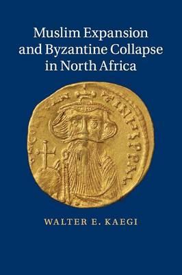 Muslim Expansion and Byzantine Collapse in North Africa - Walter E. Kaegi