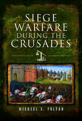 Siege Warfare during the Crusades - Michael S Fulton