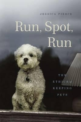 Run, Spot, Run. The Ethics of Keeping Pets - Jessica Pierce