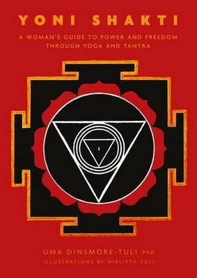 Yoni Shakti: A woman's guide to power and freedom through yoga and tantra - Uma Dinsmore-Tuli