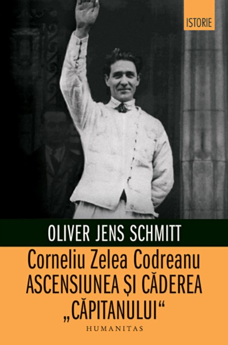 Corneliu Zelea Codreanu. Ascensiunea si caderea Capitanului - Oliver Jens Schmitt