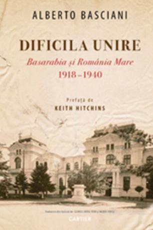 Dificila Unire. Basarabia si Romania Mare 1918-1940 - Alberto Basciani
