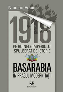 1918 pe ruinele imperiului spulberat de istorie. Basarabia in pragul modernitatii - Nicolae Enciu