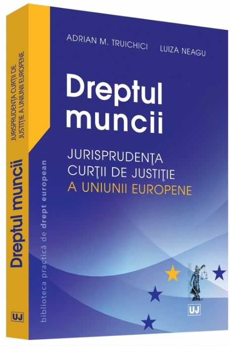 Dreptul muncii. Jurisprudenta Curtii de justitie a Uniunii Europene - Adrian M. Truichici, Luiza Neagu