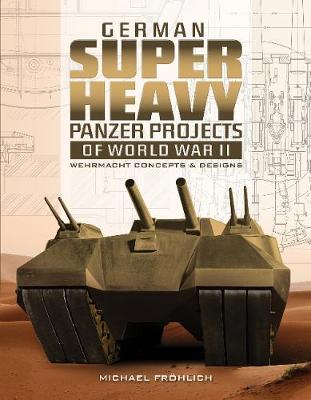 German Superheavy Panzer Projects of World War II: Wehrmacht - Michael Fr�hlich
