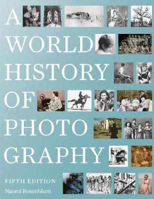 World History of Photography: 5th Edition - Naomi Rosenblum