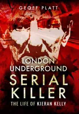 London Underground Serial Killer: The Life of Kieran Kelly - Geoff Platt