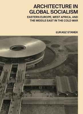 Architecture in Global Socialism - Lukasz Stanek