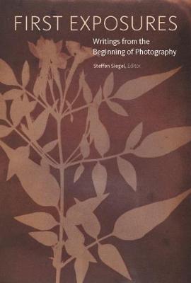 First Exposures - Writings from the Beginning of Photography - Steffen Siegel