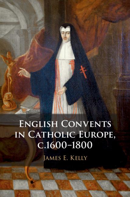 English Convents in Catholic Europe, c.1600-1800 - James E Kelly