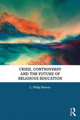 Crisis, Controversy and the Future of Religious Education - L Philip Barnes