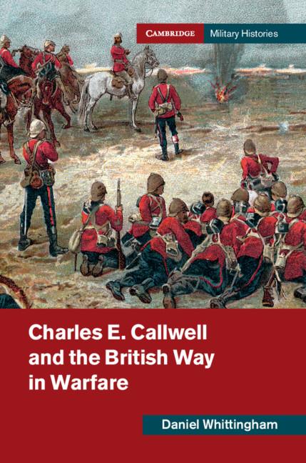 Charles E. Callwell and the British Way in Warfare - Daniel Whittingham