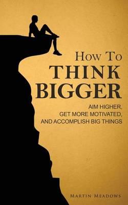 How to Think Bigger - Martin Meadows