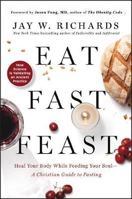 Eat, Fast, Feast: Heal Your Body While Feeding Your Soul-A C - Jay W Richards