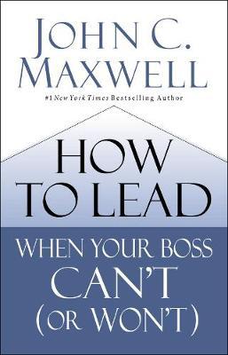 How to Lead When Your Boss Can't (or Won't) - John Maxwell