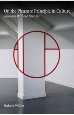 Coperta cărții 'On the Pleasure Principle in Culture: Illusions without Owne - Robert Pfaller'