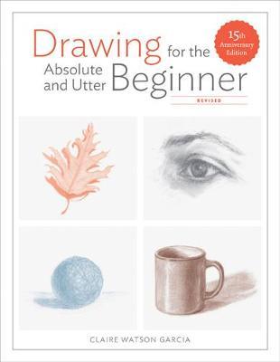 Drawing For the Absolute and Utter Beginner, Revised - Claire Watson Garcia