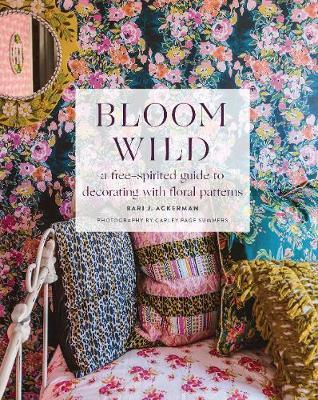 Bloom Wild: a free-spirited guide to decorating with floral - Bari Ackerman