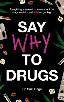Say Why to Drugs: Everything You Need to Know About the Drugs We Take and Why We Get High -  Suzi Gage